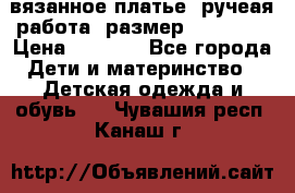 вязанное платье. ручеая работа. размер 116-122. › Цена ­ 4 800 - Все города Дети и материнство » Детская одежда и обувь   . Чувашия респ.,Канаш г.